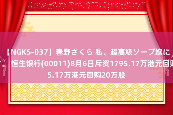 【NGKS-037】春野さくら 私、超高級ソープ嬢になります。 恒生银行(00011)8月6日斥资1795.17万港元回购20万股