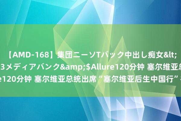 【AMD-168】集団ニーソTバック中出し痴女</a>2007-11-23メディアバンク&$Allure120分钟 塞尔维亚总统出席“塞尔维亚后生中国行”初始典礼