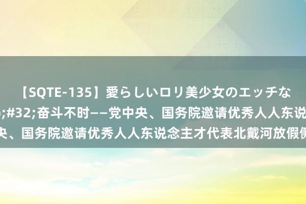 【SQTE-135】愛らしいロリ美少女のエッチな好奇心 我心不灭&#32;奋斗不时——党中央、国务院邀请优秀人人东说念主才代表北戴河放假侧记