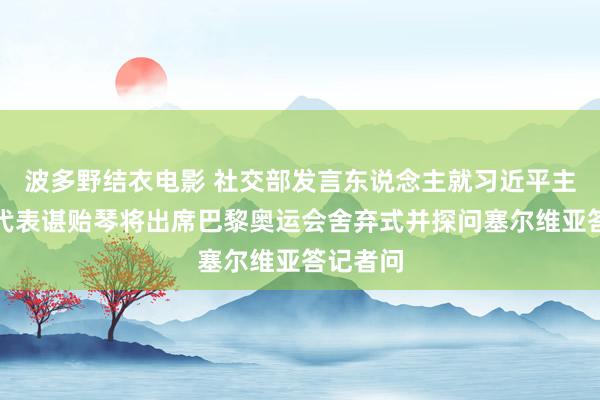 波多野结衣电影 社交部发言东说念主就习近平主席出奇代表谌贻琴将出席巴黎奥运会舍弃式并探问塞尔维亚答记者问