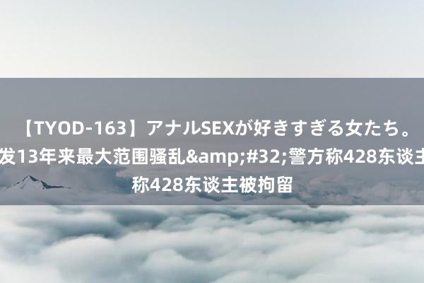 【TYOD-163】アナルSEXが好きすぎる女たち。 英国爆发13年来最大范围骚乱&#32;警方称428东谈主被拘留