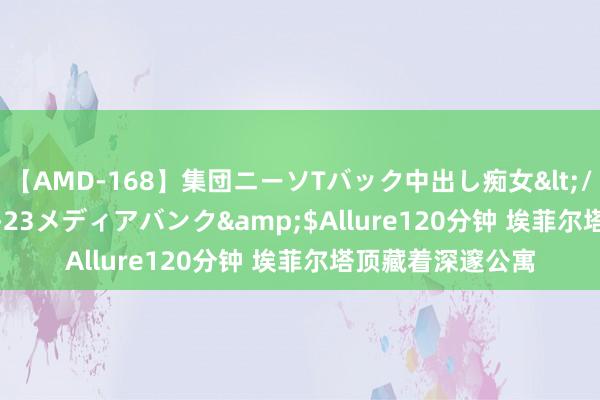 【AMD-168】集団ニーソTバック中出し痴女</a>2007-11-23メディアバンク&$Allure120分钟 埃菲尔塔顶藏着深邃公寓