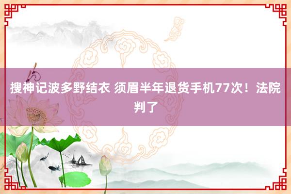 搜神记波多野结衣 须眉半年退货手机77次！法院判了