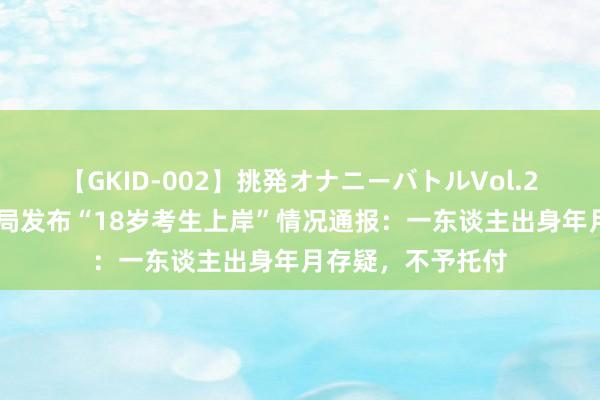 【GKID-002】挑発オナニーバトルVol.2 河南省监狱责罚局发布“18岁考生上岸”情况通报：一东谈主出身年月存疑，不予托付