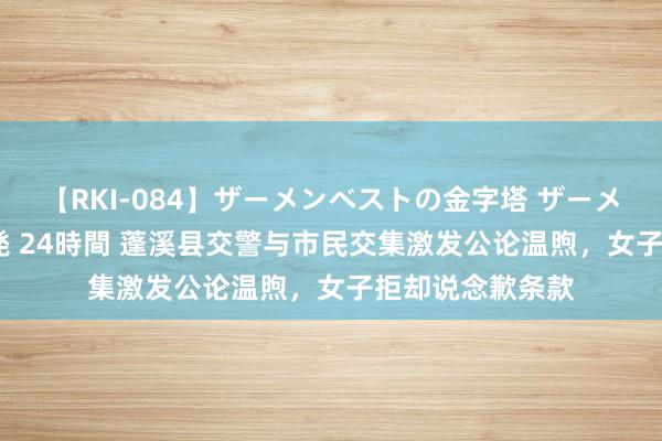 【RKI-084】ザーメンベストの金字塔 ザーメン大好き2000発 24時間 蓬溪县交警与市民交集激发公论温煦，女子拒却说念歉条款