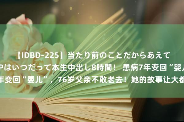 【IDBD-225】当たり前のことだからあえて言わなかったけど…IPはいつだって本生中出し8時間！ 患病7年变回“婴儿”，76岁父亲不敢老去！她的故事让大都东说念主泪奔