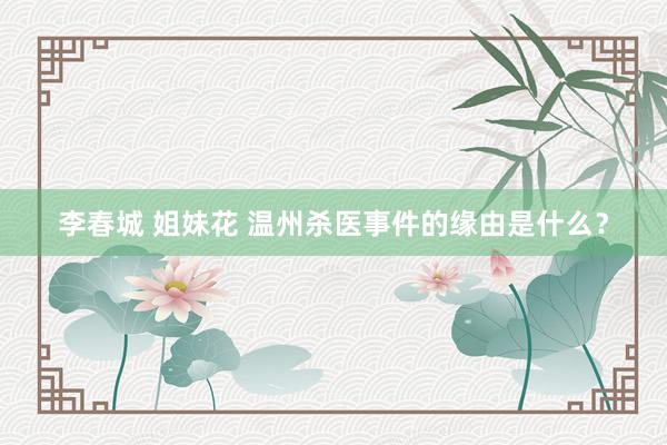 李春城 姐妹花 温州杀医事件的缘由是什么？