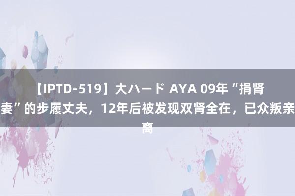 【IPTD-519】大ハード AYA 09年“捐肾救妻”的步履丈夫，12年后被发现双肾全在，已众叛亲离