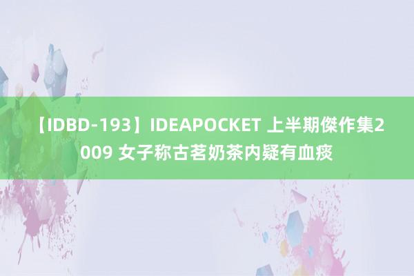 【IDBD-193】IDEAPOCKET 上半期傑作集2009 女子称古茗奶茶内疑有血痰