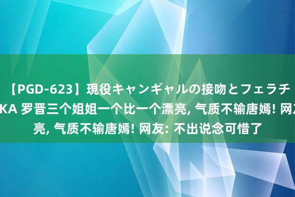 【PGD-623】現役キャンギャルの接吻とフェラチオとセックス ASUKA 罗晋三个姐姐一个比一个漂亮, 气质不输唐嫣! 网友: 不出说念可惜了