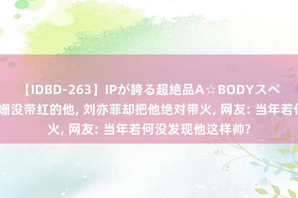 【IDBD-263】IPが誇る超絶品A☆BODYスペシャル8時間 杨子姗没带红的他, 刘亦菲却把他绝对带火, 网友: 当年若何没发现他这样帅?