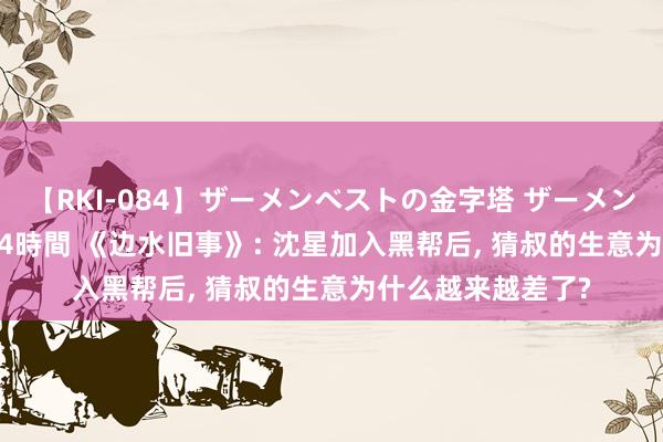 【RKI-084】ザーメンベストの金字塔 ザーメン大好き2000発 24時間 《边水旧事》: 沈星加入黑帮后, 猜叔的生意为什么越来越差了?