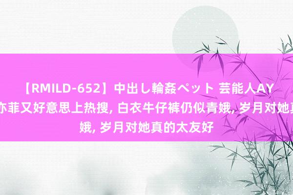 【RMILD-652】中出し輪姦ペット 芸能人AYA 37岁刘亦菲又好意思上热搜, 白衣牛仔裤仍似青娥, 岁月对她真的太友好