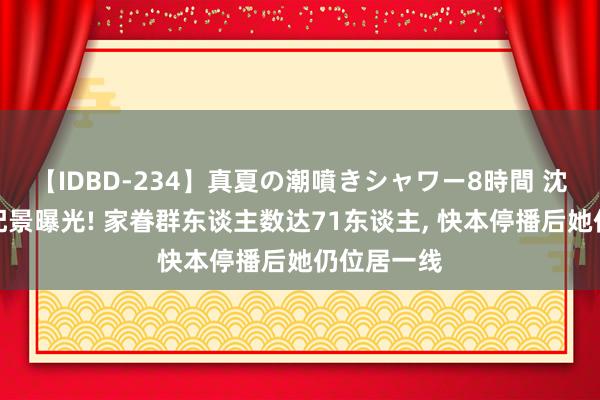 【IDBD-234】真夏の潮噴きシャワー8時間 沈梦辰家眷配景曝光! 家眷群东谈主数达71东谈主, 快本停播后她仍位居一线