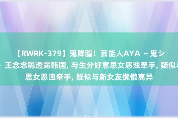 【RWRK-379】鬼降臨！芸能人AYA ～鬼シリーズ全制覇！～ 王念念聪透露韩国, 与生分好意思女恶浊牵手, 疑似与新女友懒懒离异