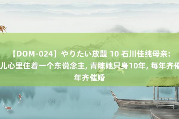 【DOM-024】やりたい放題 10 石川佳纯母亲: 男儿心里住着一个东说念主, 青睐她只身10年, 每年齐催婚