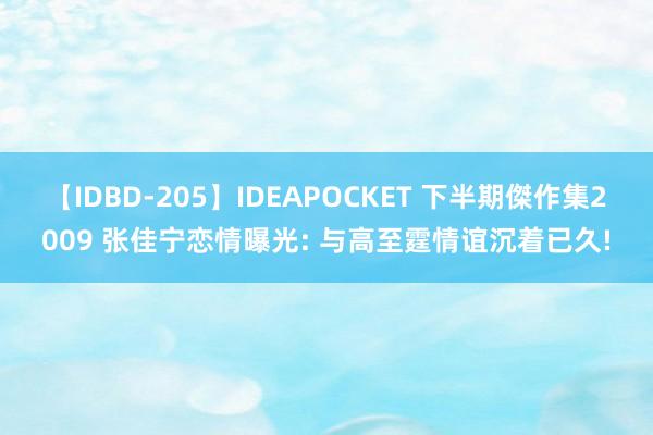 【IDBD-205】IDEAPOCKET 下半期傑作集2009 张佳宁恋情曝光: 与高至霆情谊沉着已久!