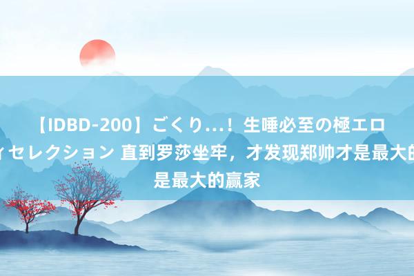 【IDBD-200】ごくり…！生唾必至の極エロボディセレクション 直到罗莎坐牢，才发现郑帅才是最大的赢家