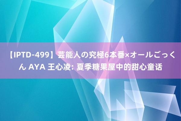 【IPTD-499】芸能人の究極6本番×オールごっくん AYA 王心凌: 夏季糖果屋中的甜心童话