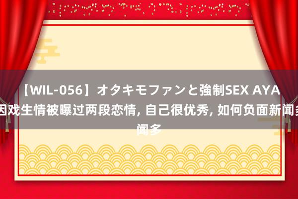 【WIL-056】オタキモファンと強制SEX AYA 因戏生情被曝过两段恋情, 自己很优秀, 如何负面新闻多