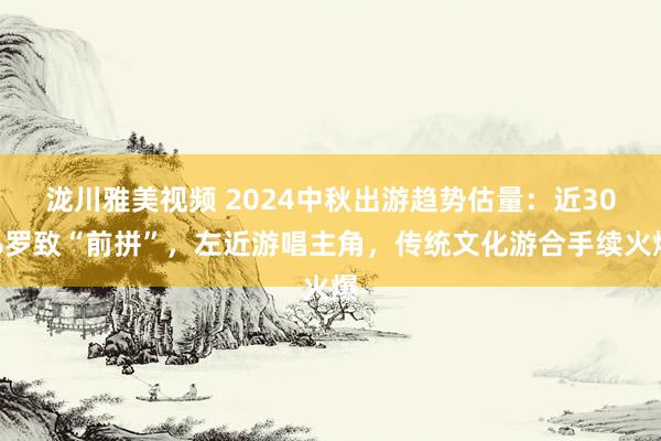 泷川雅美视频 2024中秋出游趋势估量：近30%罗致“前拼”，左近游唱主角，传统文化游合手续火爆