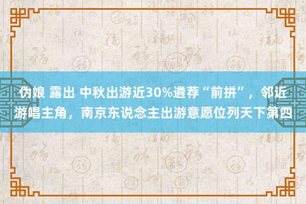 伪娘 露出 中秋出游近30%遴荐“前拼”，邻近游唱主角，南京东说念主出游意愿位列天下第四