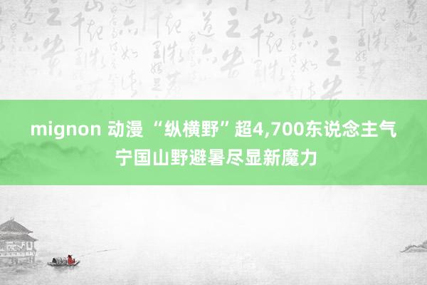 mignon 动漫 “纵横野”超4,700东说念主气 宁国山野避暑尽显新魔力