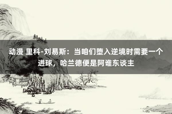 动漫 里科-刘易斯：当咱们堕入逆境时需要一个进球，哈兰德便是阿谁东谈主