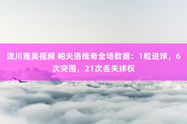 泷川雅美视频 帕夫洛维奇全场数据：1粒进球，6次突围，21次丢失球权