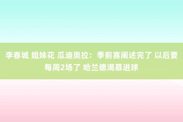 李春城 姐妹花 瓜迪奥拉：季前赛阐述完了 以后要每周2场了 哈兰德渴慕进球