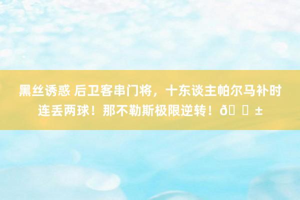 黑丝诱惑 后卫客串门将，十东谈主帕尔马补时连丢两球！那不勒斯极限逆转！?