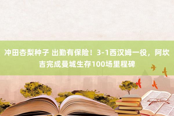 冲田杏梨种子 出勤有保险！3-1西汉姆一役，阿坎吉完成曼城生存100场里程碑