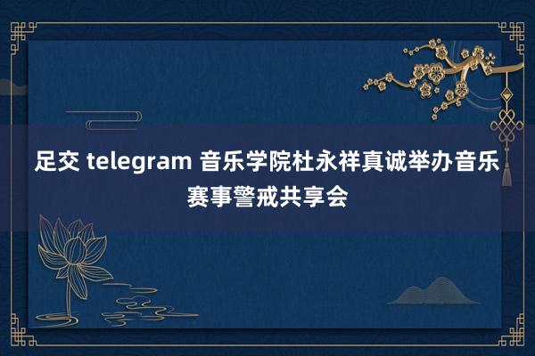 足交 telegram 音乐学院杜永祥真诚举办音乐赛事警戒共享会