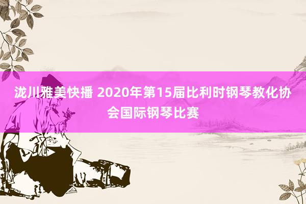 泷川雅美快播 2020年第15届比利时钢琴教化协会国际钢琴比赛