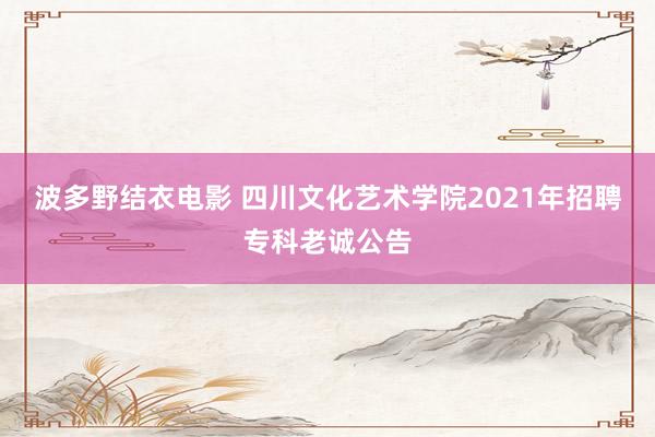 波多野结衣电影 四川文化艺术学院2021年招聘专科老诚公告