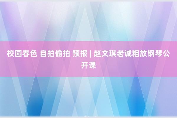 校园春色 自拍偷拍 预报 | 赵文琪老诚粗放钢琴公开课