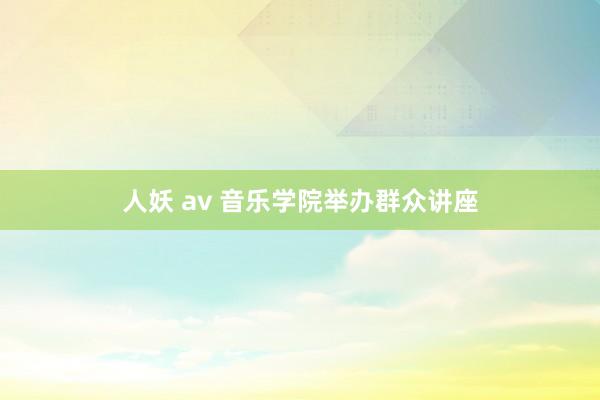 人妖 av 音乐学院举办群众讲座