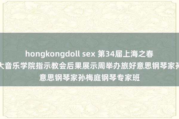 hongkongdoll sex 第34届上海之春国外音乐节，上大音乐学院指示教会后果展示周举办旅好意思钢琴家孙梅庭钢琴专家班