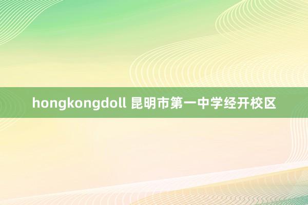 hongkongdoll 昆明市第一中学经开校区