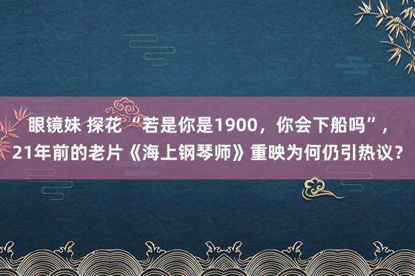 眼镜妹 探花 “若是你是1900，你会下船吗”，21年前的老片《海上钢琴师》重映为何仍引热议？