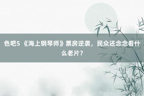 色吧5 《海上钢琴师》票房逆袭，民众还念念看什么老片？