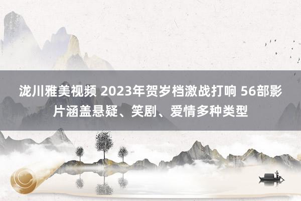 泷川雅美视频 2023年贺岁档激战打响 56部影片涵盖悬疑、笑剧、爱情多种类型