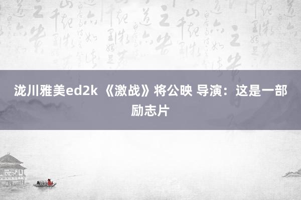 泷川雅美ed2k 《激战》将公映 导演：这是一部励志片