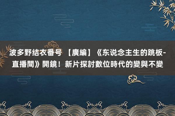 波多野结衣番号 【廣編】《东说念主生的跳板-直播間》開鏡！新片探討數位時代的變與不變