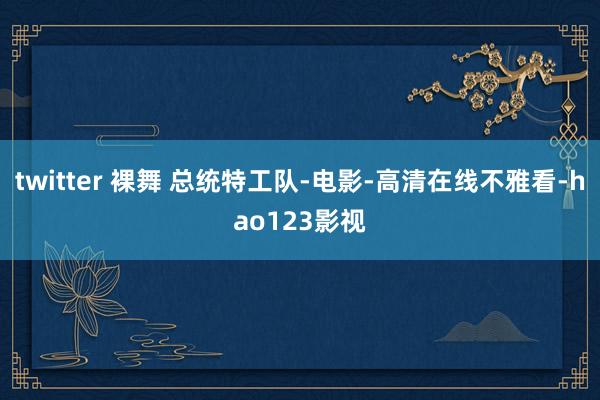 twitter 裸舞 总统特工队-电影-高清在线不雅看-hao123影视