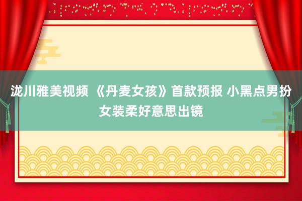 泷川雅美视频 《丹麦女孩》首款预报 小黑点男扮女装柔好意思出镜