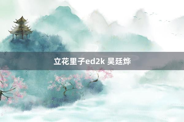 立花里子ed2k 吴廷烨