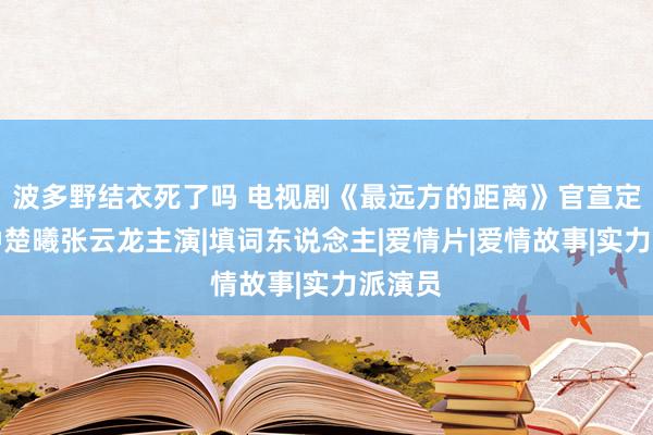 波多野结衣死了吗 电视剧《最远方的距离》官宣定档，钟楚曦张云龙主演|填词东说念主|爱情片|爱情故事|实力派演员