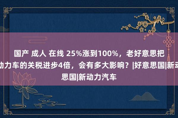 国产 成人 在线 25%涨到100%，老好意思把中国新动力车的关税进步4倍，会有多大影响？|好意思国|新动力汽车