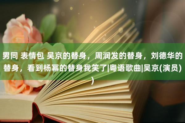 男同 表情包 吴京的替身，周润发的替身，刘德华的替身，看到杨幂的替身我笑了|粤语歌曲|吴京(演员)